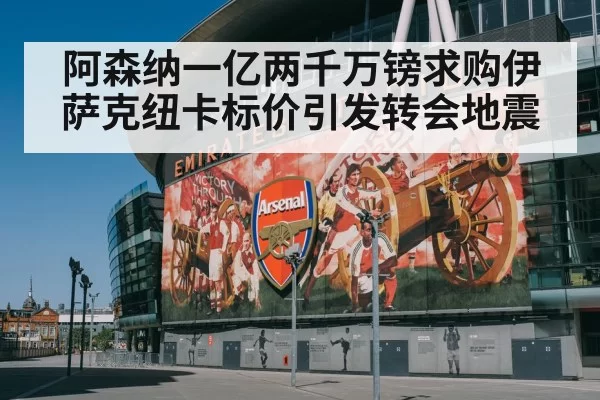 阿森纳一亿两千万镑求购伊萨克纽卡标价引发转会地震