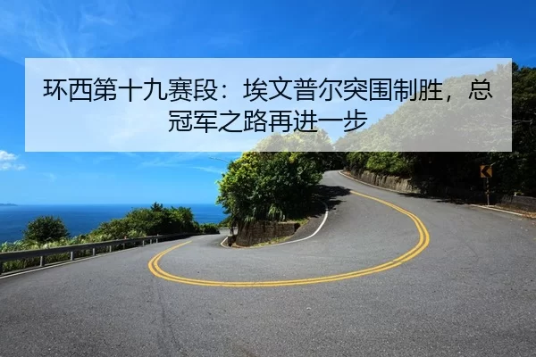 环西第十九赛段：埃文普尔突围制胜，总冠军之路再进一步