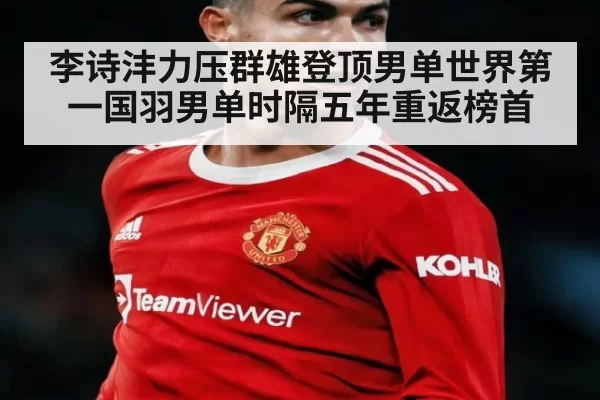 李诗沣力压群雄登顶男单世界第一国羽男单时隔五年重返榜首