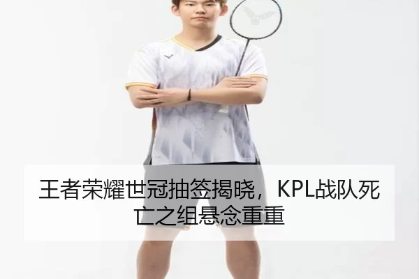 王者荣耀世冠抽签揭晓，KPL战队死亡之组悬念重重