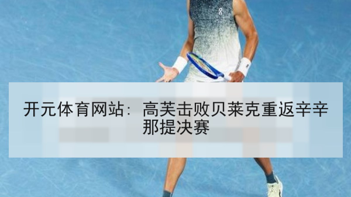 开元体育网站: 高芙击败贝莱克重返辛辛那提决赛 开元体育网站: 高芙击败贝莱克重返辛辛那提决赛