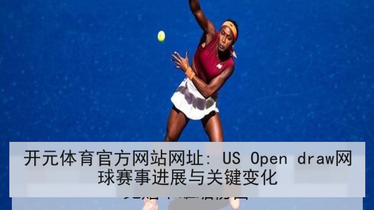 开元体育官方网站网址: US Open draw网球赛事进展与关键变化