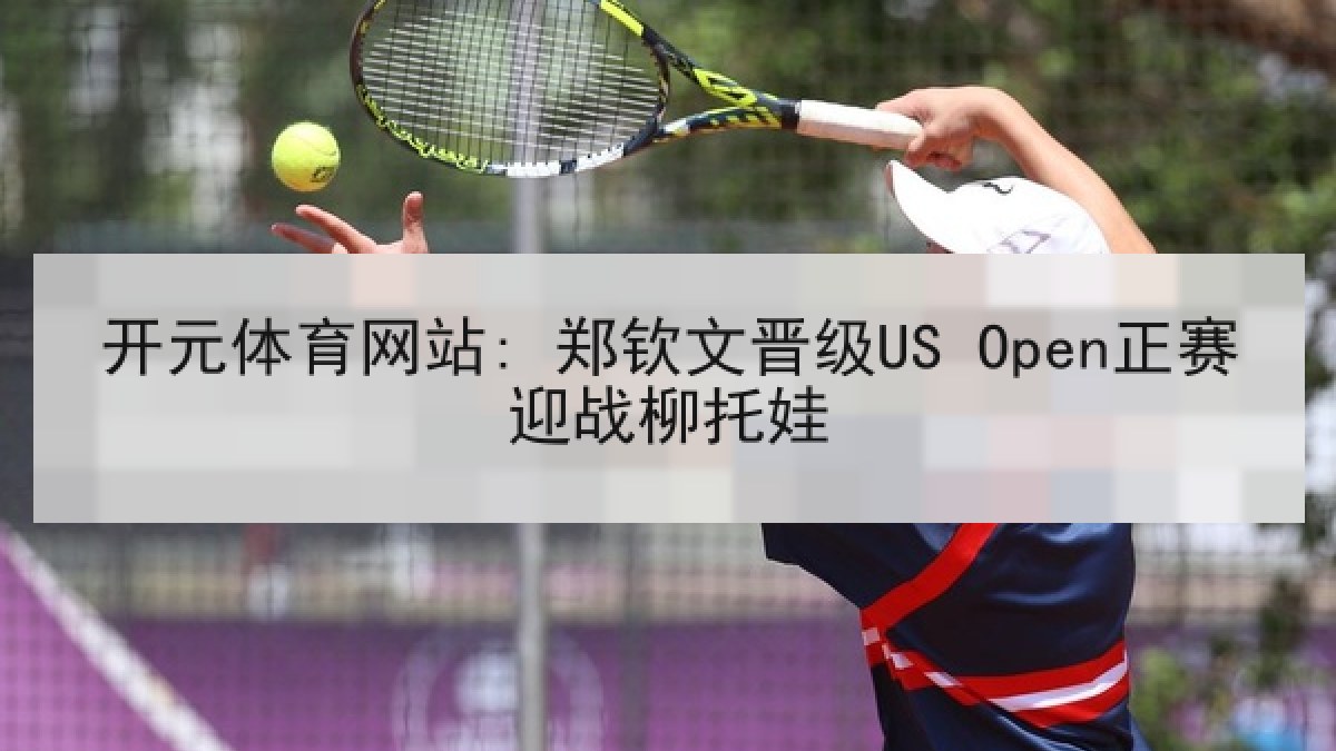 开元体育网站: 郑钦文晋级US Open正赛迎战柳托娃