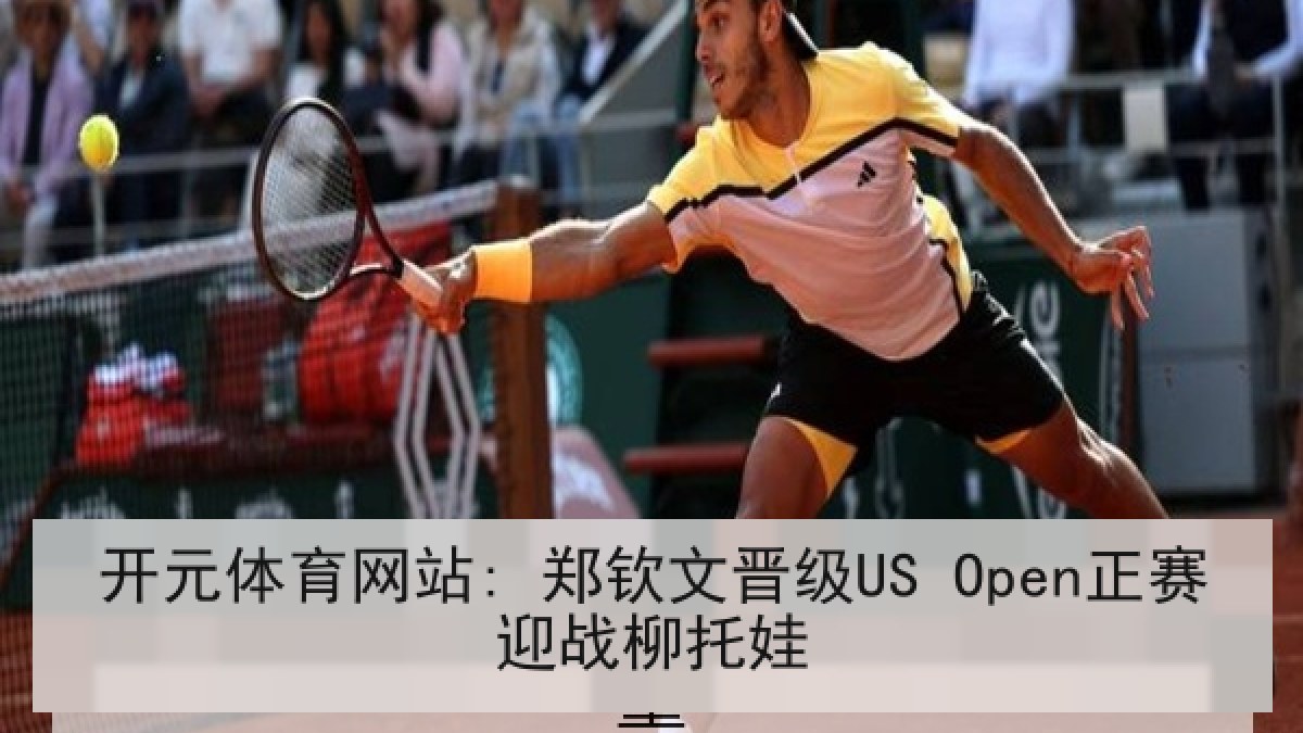 开元体育网站: 郑钦文晋级US Open正赛迎战柳托娃