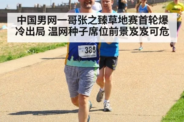 中国男网一哥张之臻草地赛首轮爆冷出局 温网种子席位前景岌岌可危