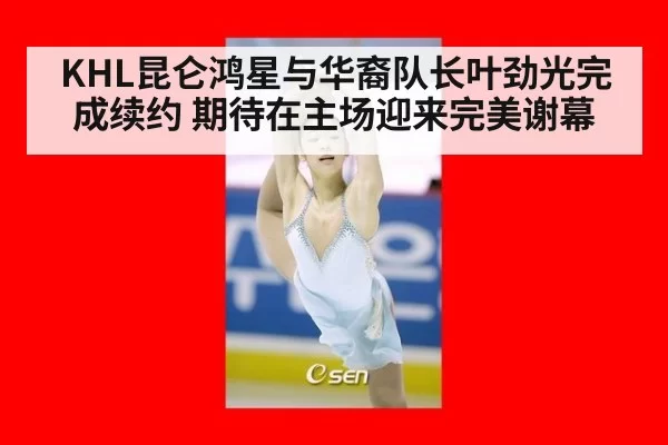 KHL昆仑鸿星与华裔队长叶劲光完成续约 期待在主场迎来完美谢幕