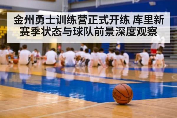 金州勇士训练营正式开练 库里新赛季状态与球队前景深度观察